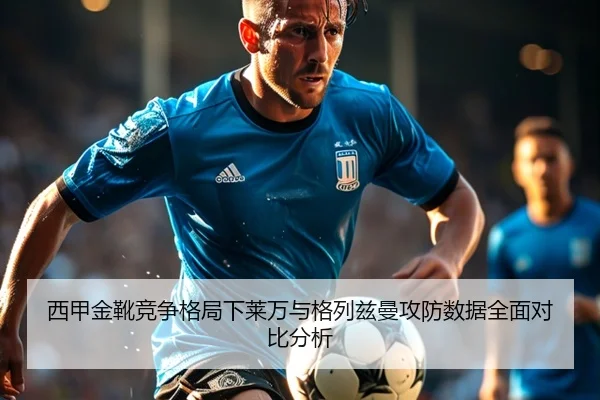 西甲金靴竞争格局下莱万与格列兹曼攻防数据全面对比分析