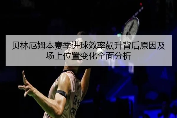 贝林厄姆本赛季进球效率飙升背后原因及场上位置变化全面分析