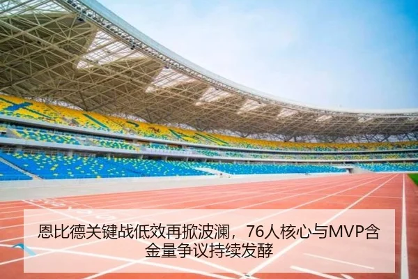 恩比德关键战低效再掀波澜，76人核心与MVP含金量争议持续发酵