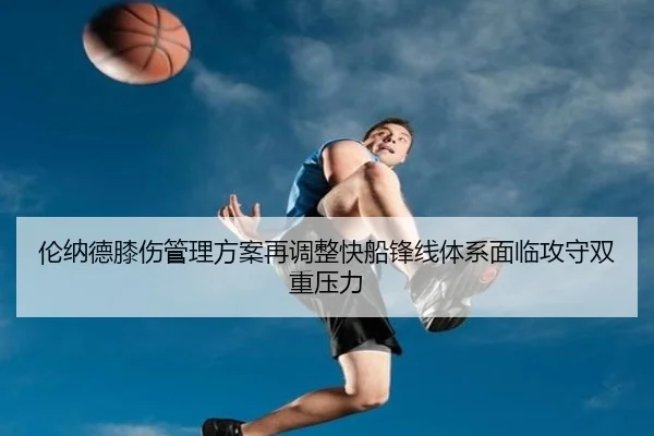 伦纳德膝伤管理方案再调整快船锋线体系面临攻守双重压力