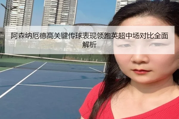 阿森纳厄德高关键传球表现领跑英超中场对比全面解析
