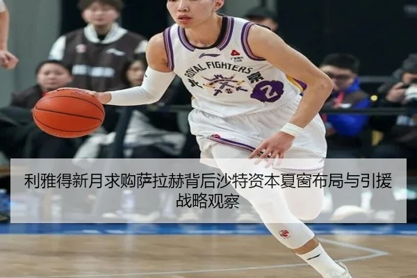 利雅得新月求购萨拉赫背后沙特资本夏窗布局与引援战略观察