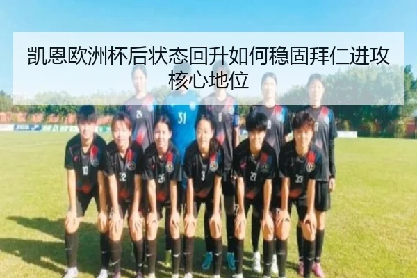 凯恩欧洲杯后状态回升如何稳固拜仁进攻核心地位