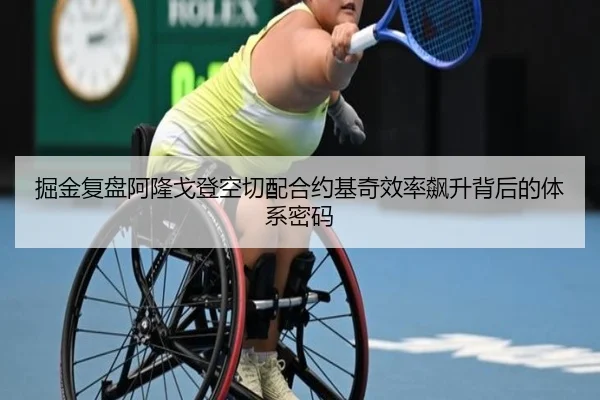 掘金复盘阿隆戈登空切配合约基奇效率飙升背后的体系密码