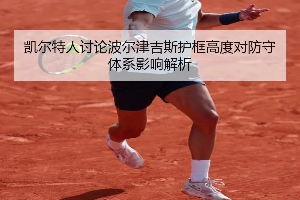 凯尔特人讨论波尔津吉斯护框高度对防守体系影响解析