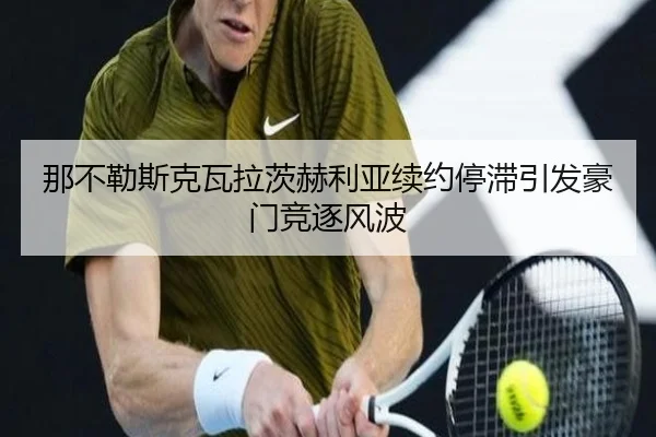那不勒斯克瓦拉茨赫利亚续约停滞引发豪门竞逐风波