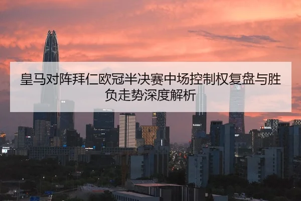 皇马对阵拜仁欧冠半决赛中场控制权复盘与胜负走势深度解析