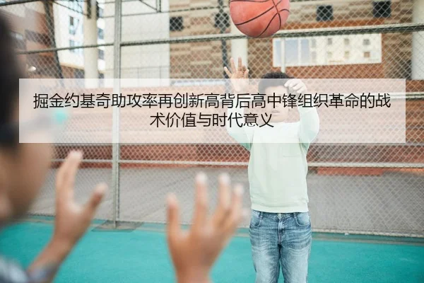 掘金约基奇助攻率再创新高背后高中锋组织革命的战术价值与时代意义