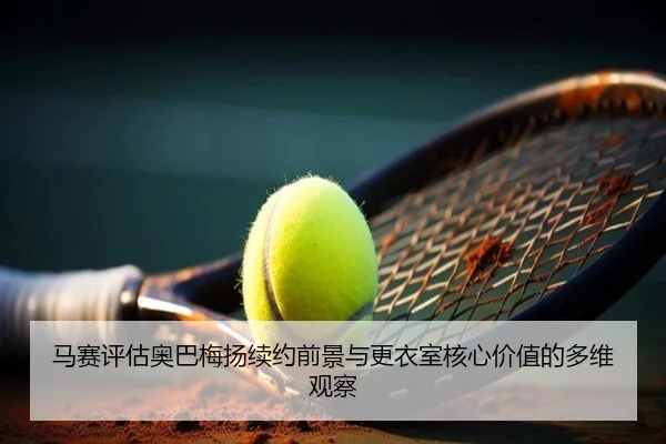 马赛评估奥巴梅扬续约前景与更衣室核心价值的多维观察