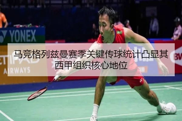 马竞格列兹曼赛季关键传球统计凸显其西甲组织核心地位