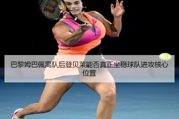 巴黎姆巴佩离队后登贝莱能否真正坐稳球队进攻核心位置