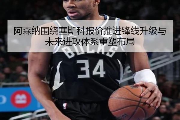 阿森纳围绕塞斯科报价推进锋线升级与未来进攻体系重塑布局