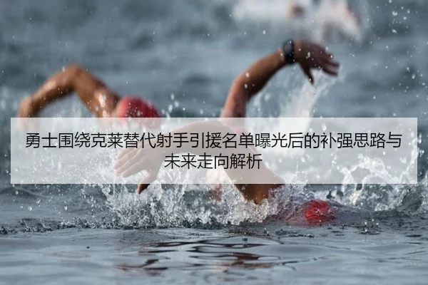 勇士围绕克莱替代射手引援名单曝光后的补强思路与未来走向解析