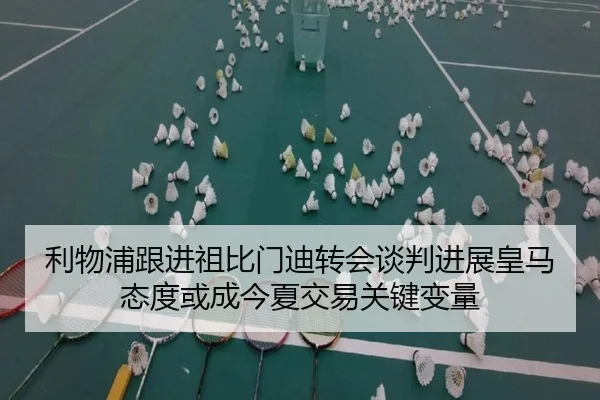 利物浦跟进祖比门迪转会谈判进展皇马态度或成今夏交易关键变量