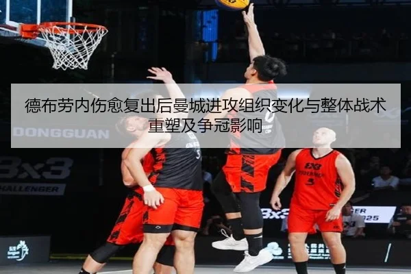德布劳内伤愈复出后曼城进攻组织变化与整体战术重塑及争冠影响