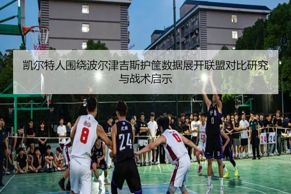 凯尔特人围绕波尔津吉斯护筐数据展开联盟对比研究与战术启示