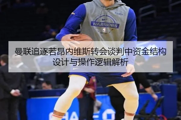 曼联追逐若昂内维斯转会谈判中资金结构设计与操作逻辑解析