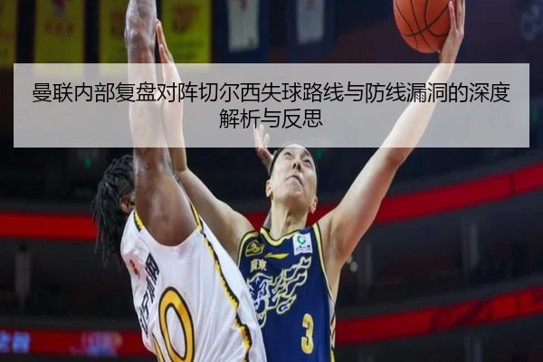 曼联内部复盘对阵切尔西失球路线与防线漏洞的深度解析与反思