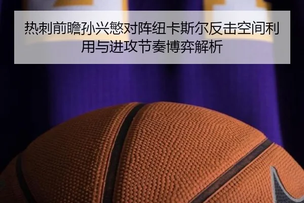 热刺前瞻孙兴慜对阵纽卡斯尔反击空间利用与进攻节奏博弈解析