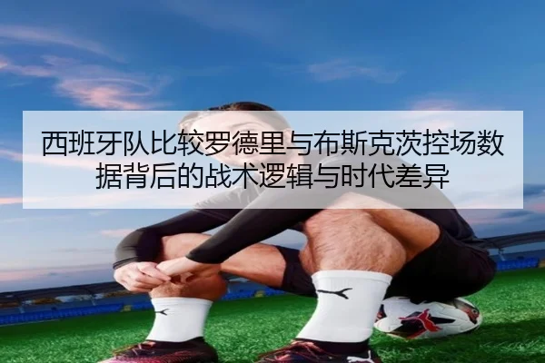 西班牙队比较罗德里与布斯克茨控场数据背后的战术逻辑与时代差异