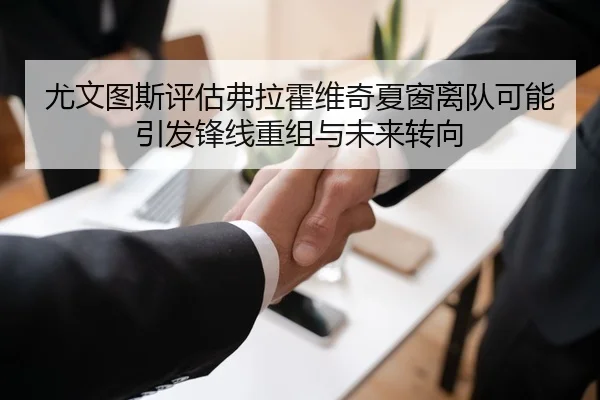 尤文图斯评估弗拉霍维奇夏窗离队可能引发锋线重组与未来转向