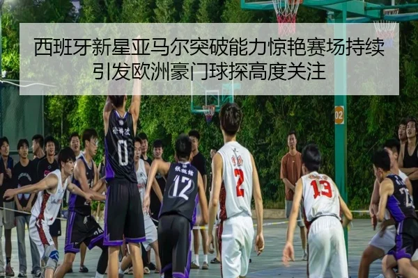西班牙新星亚马尔突破能力惊艳赛场持续引发欧洲豪门球探高度关注