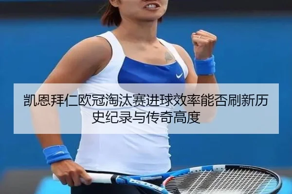 凯恩拜仁欧冠淘汰赛进球效率能否刷新历史纪录与传奇高度