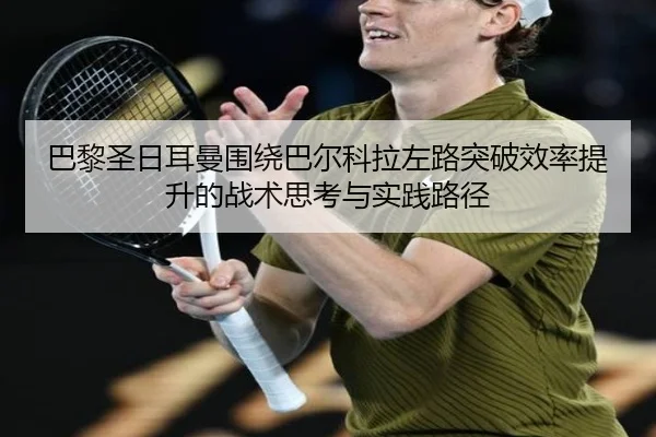 巴黎圣日耳曼围绕巴尔科拉左路突破效率提升的战术思考与实践路径