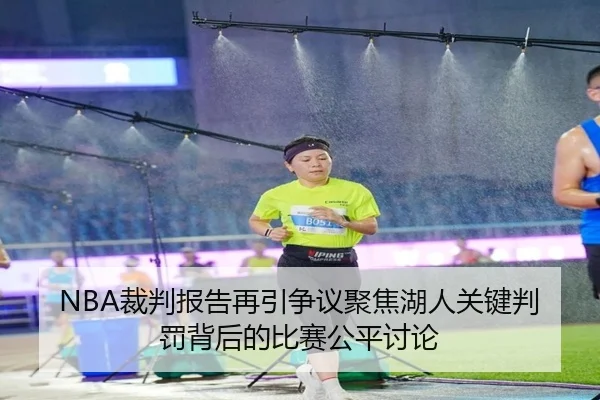 NBA裁判报告再引争议聚焦湖人关键判罚背后的比赛公平讨论