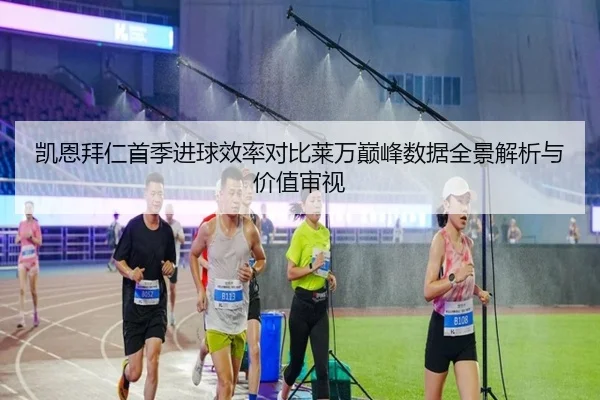 凯恩拜仁首季进球效率对比莱万巅峰数据全景解析与价值审视