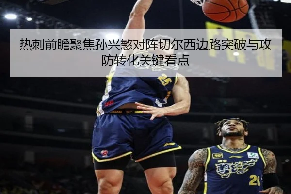 热刺前瞻聚焦孙兴慜对阵切尔西边路突破与攻防转化关键看点