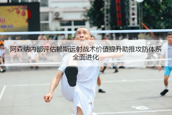 阿森纳内部评估赖斯远射战术价值提升助推攻防体系全面进化
