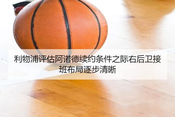 利物浦评估阿诺德续约条件之际右后卫接班布局逐步清晰