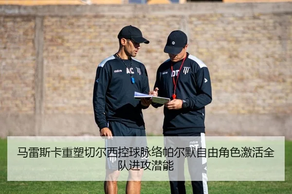 马雷斯卡重塑切尔西控球脉络帕尔默自由角色激活全队进攻潜能