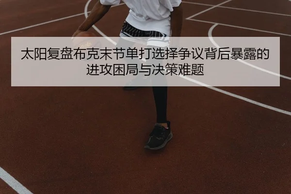 太阳复盘布克末节单打选择争议背后暴露的进攻困局与决策难题