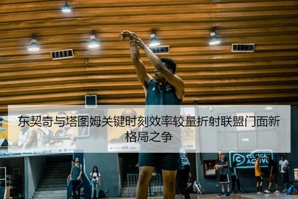 东契奇与塔图姆关键时刻效率较量折射联盟门面新格局之争