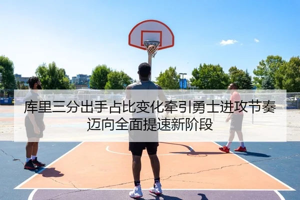 库里三分出手占比变化牵引勇士进攻节奏迈向全面提速新阶段