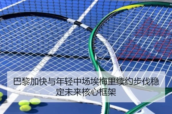 巴黎加快与年轻中场埃梅里续约步伐稳定未来核心框架